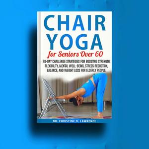 CHAIR YOGA FOR SENIORS OVER 60 : 28-day Challenge Strategies for Boosting Strength, Flexibility, Mental Well-Being