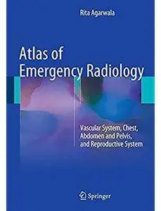 Atlas of Emergency Radiology: Vascular System, Chest, Abdomen and Pelvis, and Reproductive System [Repost]