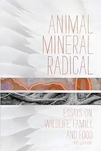 Animal, Mineral, Radical: Essays on Wildlife, Family, and Food