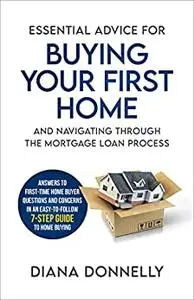 ESSENTIAL ADVICE FOR BUYING YOUR FIRST HOME AND NAVIGATING THROUGH THE MORTGAGE LOAN PROCESS