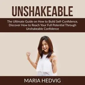 «Unshakeable: The Ultimate Guide on How to Build Self-Confidence, Discover How to Reach Your Full Potential Through Unsh