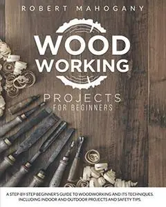 Woodworking Projects for Beginners: A Step-By-Step Beginner's Guide To Woodworking and Its Techniques.