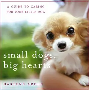 Small Dogs, Big Hearts: A Guide to Caring for Your Little Dog, Revised Edition (repost)