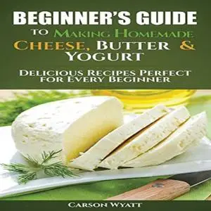 «Beginners Guide to Making Homemade Cheese, Butter & Yogurt» by Carson Wyatt