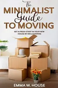 The Minimalist Guide To Moving: Get a fresh start in your new house by decluttering