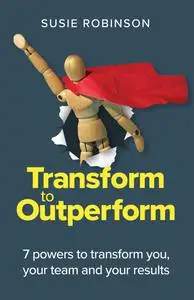 Transform to Outperform: 7 powers to transform you, your team and your results