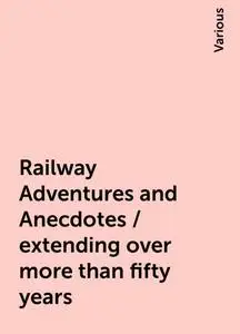 «Railway Adventures and Anecdotes / extending over more than fifty years» by Various