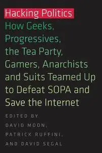 Hacking Politics: How Geeks, Progressives, the Tea Party, Gamers, Anarchists and Suits Teamed up to Defeat SOPA...