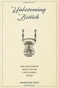 Unbecoming British: How Revolutionary America Became a Postcolonial Nation