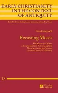 Recasting Moses: The Memory of Moses in Biographical and Autobiographical Narratives in Ancient Judaism and 4th-Century Christi