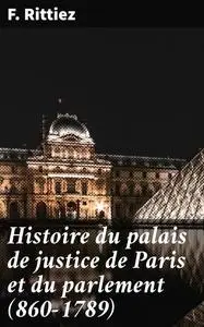 «Histoire du palais de justice de Paris et du parlement (860–1789)» by F. Rittiez