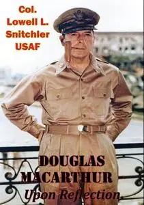«Douglas MacArthur – Upon Reflection» by Col. Lowell L. Snitchler USAF
