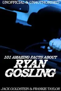 «101 Amazing Facts about Ryan Gosling» by Jack Goldstein