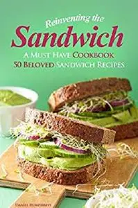 Reinventing the Sandwich: A Must Have Cookbook; 50 Beloved Sandwich Recipes