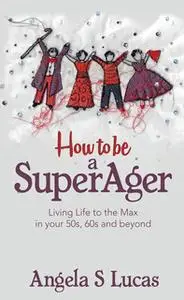 «How to be a SuperAger: Living Life to the Max in your 50s, 60s and beyond» by Angela S. Lucas