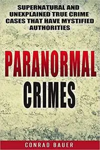 Paranormal Crimes: Supernatural and Unexplained True Crime Cases that Have Mystified Authorities