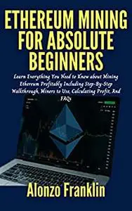 Ethereum Mining for Absolute Beginners: Learn Everything You Need to Know about Mining Ethereum