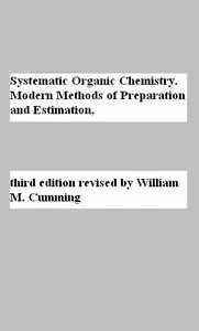 Systematic Organic Chemistry. Modern Methods of Preparation and Estimation, third edition revised by William M. Cumming