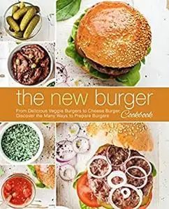 The New Burger Cookbook: From Delicious Veggie Burgers to Cheese Burgers, Discover the Many Ways to Prepare Burgers