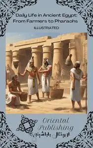 Daily Life in Ancient Egypt From Farmers to Pharaohs