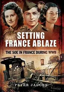 Setting France Ablaze: The SOE in France During WWII (Repost)