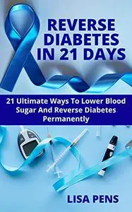 REVERSE DIABETES IN 21 DAYS: 21 Ultimate Ways To Lower Blood Sugar And Reverse Diabetes Permanently