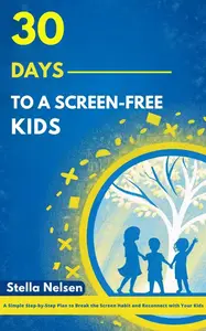 30 Days to a Screen-Free Kids: A Simple Step-by-Step Plan to Break the Screen Habit and Reconnect with Your Kids