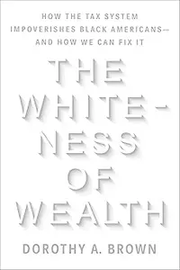 The Whiteness of Wealth: How the Tax System Impoverishes Black Americans--and How We Can Fix It