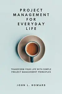 Project Management for Everyday Life: Transform Your Life with Simple Project Management Principles