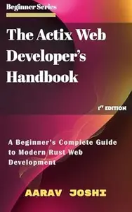 The Actix Web Developer’s Handbook: A Beginner’s Complete Guide to Modern Rust Web Development