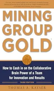 Mining Group Gold, Third Edition: How to Cash in on the Collaborative Brain Power of a Team for Innovation and Results