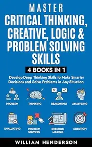 Master Critical Thinking, Creative, Logic & Problem Solving Skills (4 Books in 1) : Develop Deep Thinking Skills to Make