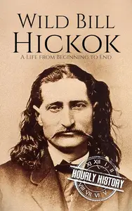 Wild Bill Hickok: A Life from Beginning to End