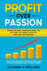 Profit Over Passion: Create Income, Freedom, and the Options You Want Without Waiting for Passion