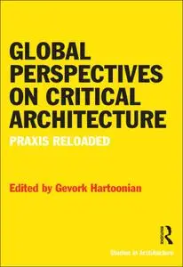 Global Perspectives on Critical Architecture: Praxis Reloaded (Ashgate Studies in Architecture)