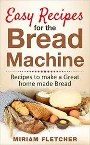 Easy Recipes for the Bread Machine: Practical Recipes to Make a Great Homemade Bread