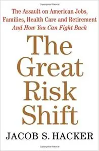 The Great Risk Shift: The Assault on American Jobs, Families, Health Care, and Retirement - and How You Can Fight Back