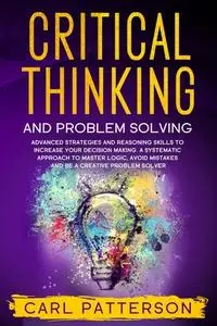 Critical Thinking And Problem Solving: Advanced Strategies and Reasoning Skills to Increase Your Decision Making. A Systematic