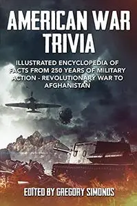 American War Trivia: Illustrated Encyclopedia of Facts From 250 Years of Military Action - Revolutionary War to Afghanistan