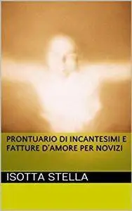 Isotta Stella - Prontuario di incantesimi e fatture d'amore per novizi