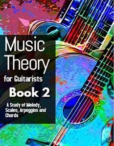 Music Theory for Guitarists Book 2: A Study of Melody, Scales, Arpeggios and Chords