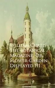«The Botanical Magazine, Or, Flower-Garden Displayed III» by William Curtis