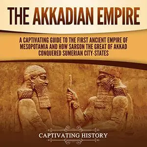 The Akkadian Empire: A Captivating Guide to the First Ancient Empire of Mesopotamia and How Sargon the Great [Audiobook]