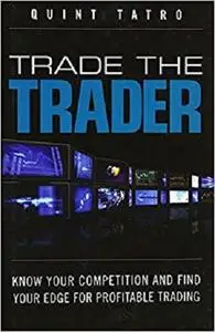 Trade the Trader: Know Your Competition and Find Your Edge for Profitable Trading