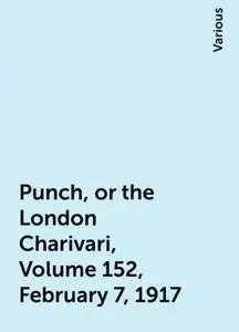 «Punch, or the London Charivari, Volume 152, February 7, 1917» by Various