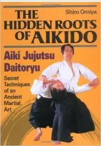 The Hidden Roots of Aikido: Aiki Jujutsu Daitoryu - Secret Techniques of an Ancient Martial Art by Shiro Omiya (Repost)