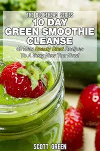 10 Day Green Smoothie Cleanse: 40 New Beauty Blast Recipes To A Sexy New You Now!