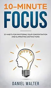 10-Minute Focus: 25 Habits for Mastering Your Concentration and Eliminating Distractions