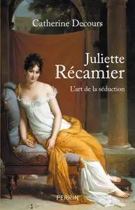 Catherine Decours, "Juliette Récamier : L'art de la séduction"
