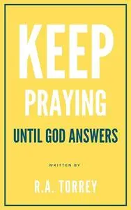 «Keep praying until God answers» by R.A.Torrey